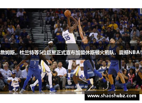 詹姆斯、杜兰特等5位巨星正式宣布加盟休斯顿火箭队，震撼NBA！